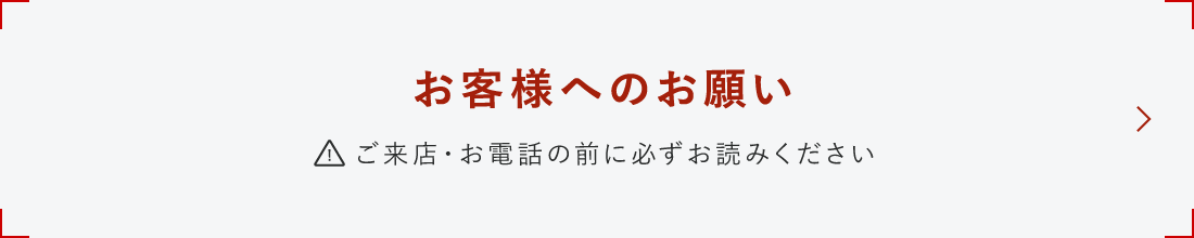 お客様へのお願い ご来店・お電話の前に必ずお読みください